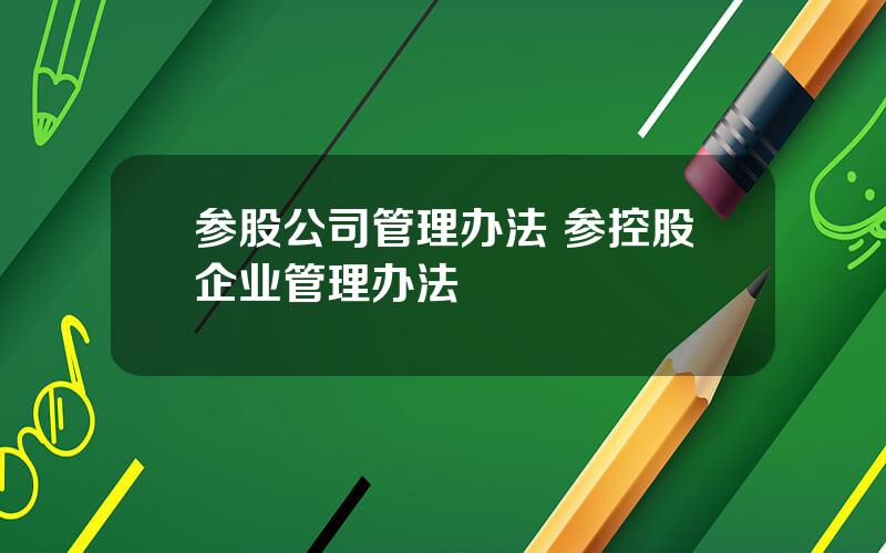 参股公司管理办法 参控股企业管理办法